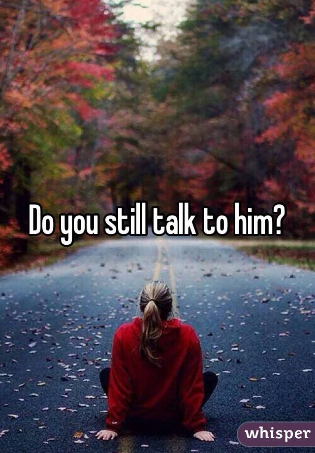 Do you still talk to him?