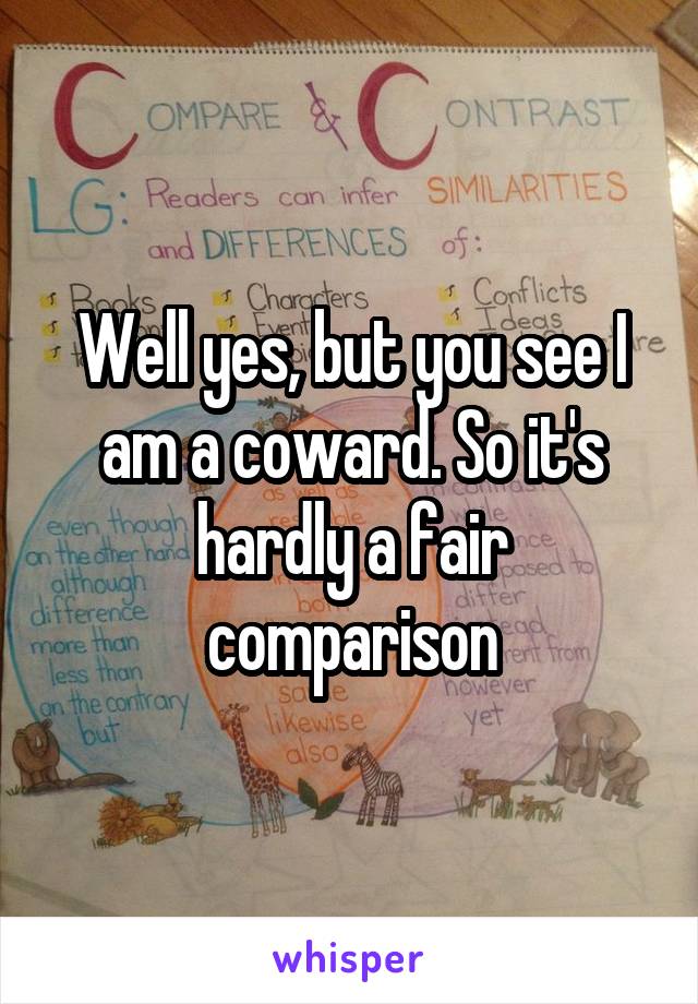 Well yes, but you see I am a coward. So it's hardly a fair comparison