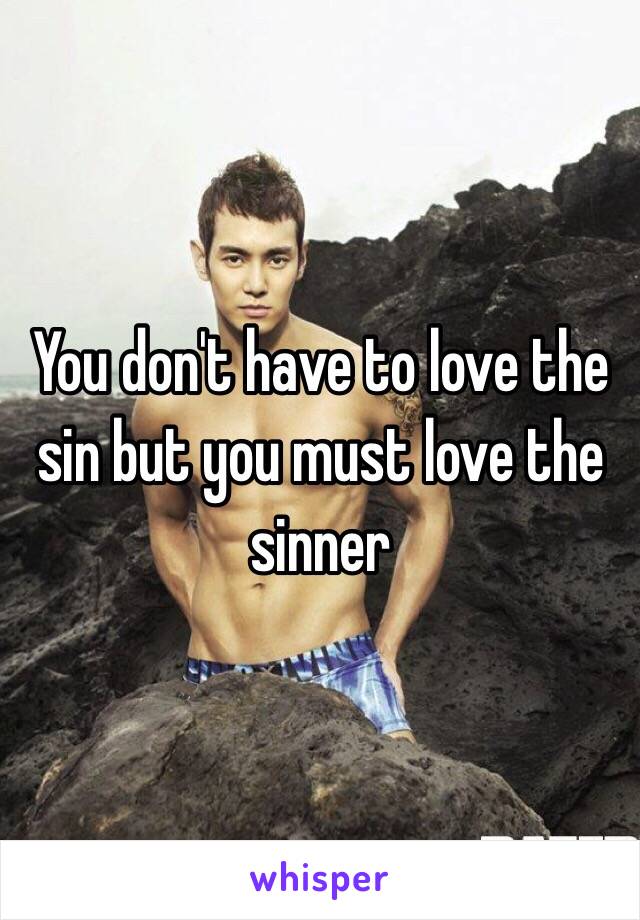 You don't have to love the sin but you must love the sinner