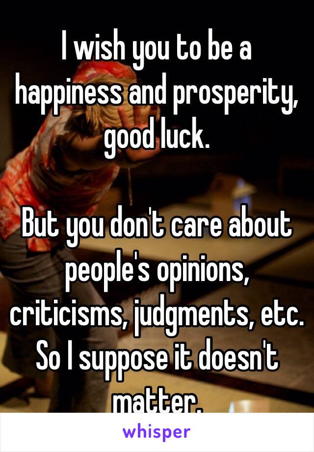 I wish you to be a happiness and prosperity, good luck. 

But you don't care about people's opinions, criticisms, judgments, etc. So I suppose it doesn't matter. 