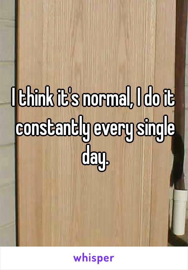 I think it's normal, I do it constantly every single day.