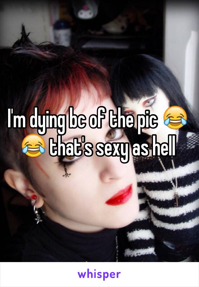 I'm dying bc of the pic 😂😂 that's sexy as hell 