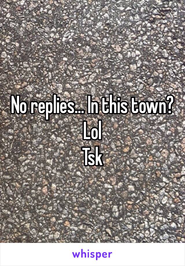 No replies... In this town? Lol 
Tsk