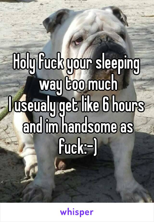 Holy fuck your sleeping way too much
I useualy get like 6 hours and im handsome as fuck:-)