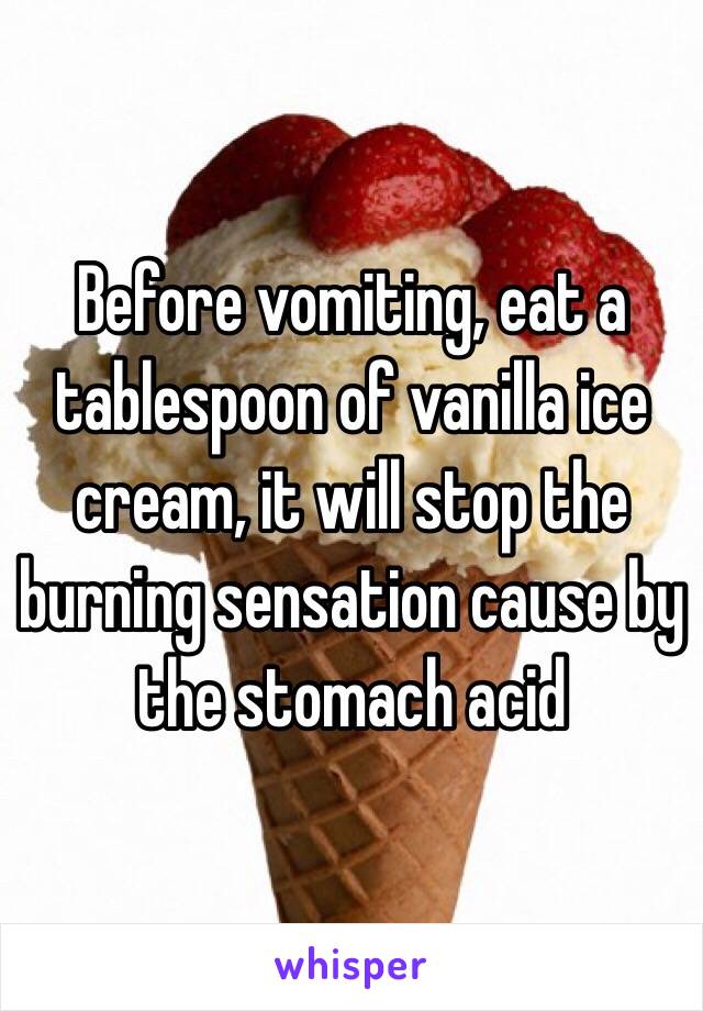 Before vomiting, eat a tablespoon of vanilla ice cream, it will stop the burning sensation cause by the stomach acid