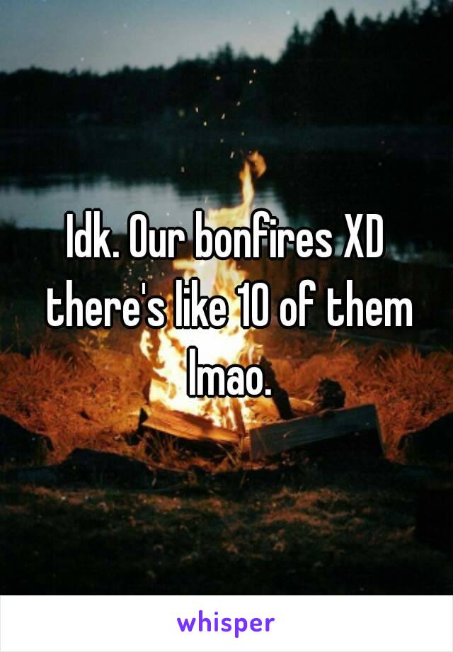 Idk. Our bonfires XD there's like 10 of them lmao.