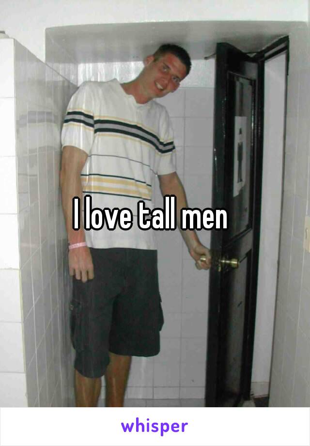 I love tall men 