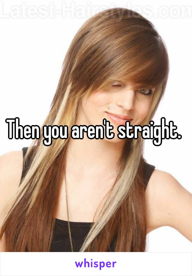 Then you aren't straight. 