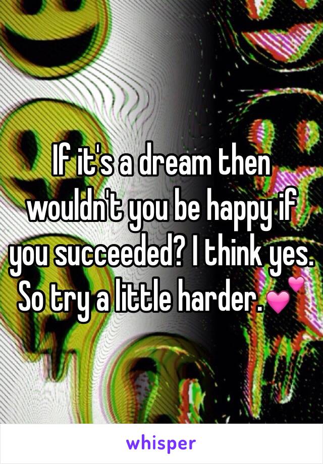 If it's a dream then wouldn't you be happy if you succeeded? I think yes. So try a little harder.💕
