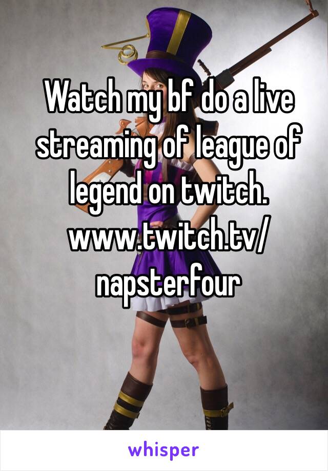 Watch my bf do a live streaming of league of legend on twitch. www.twitch.tv/napsterfour