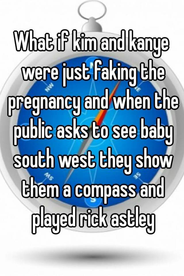 What if kim and kanye were just faking the pregnancy and when the public asks to see baby south west they show them a compass and played rick astley