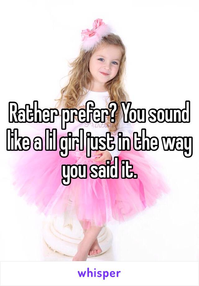 Rather prefer? You sound like a lil girl just in the way you said it.