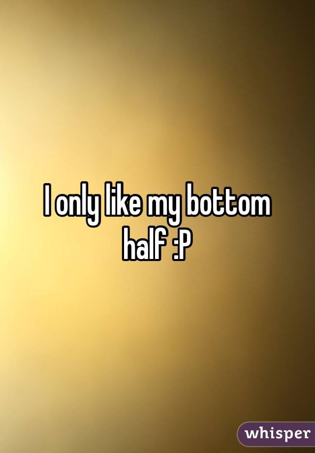 I only like my bottom half :P