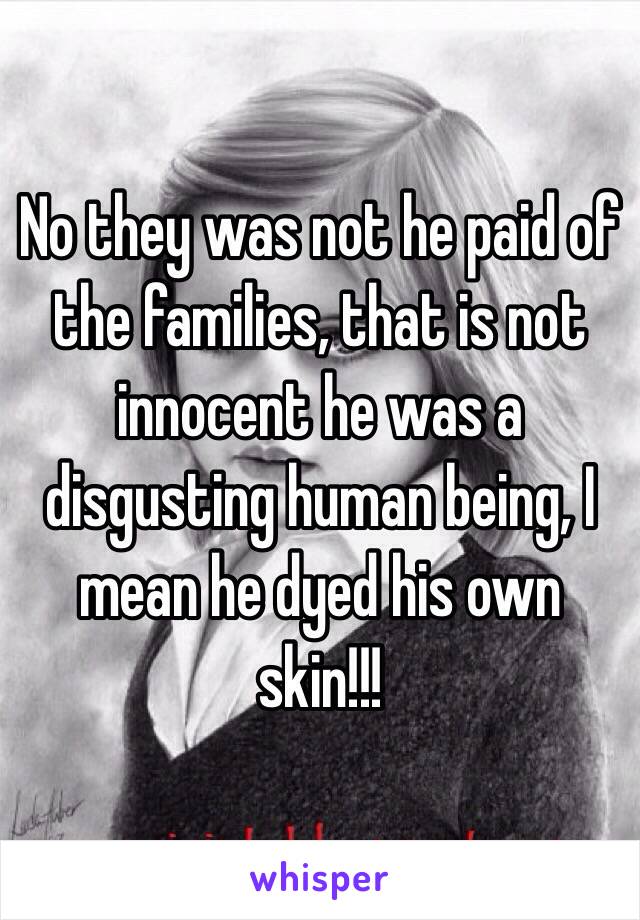 No they was not he paid of the families, that is not innocent he was a disgusting human being, I mean he dyed his own skin!!!