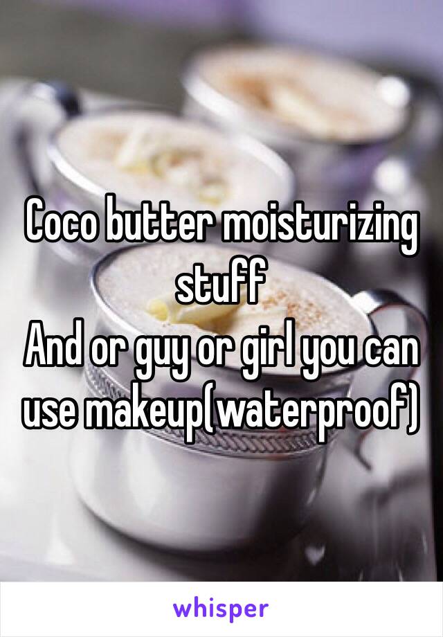 Coco butter moisturizing stuff 
And or guy or girl you can use makeup(waterproof)