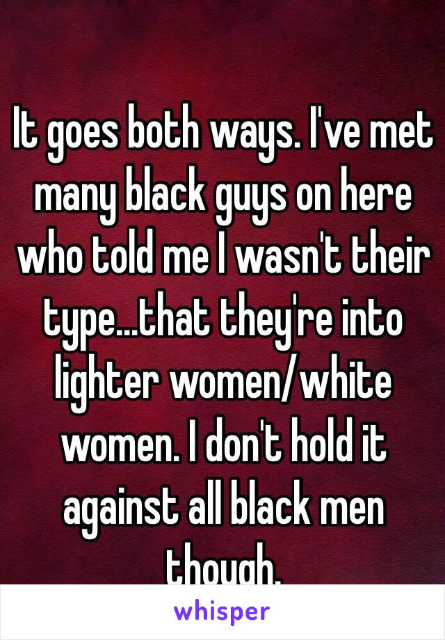 It goes both ways. I've met many black guys on here who told me I wasn't their type...that they're into lighter women/white women. I don't hold it against all black men though. 