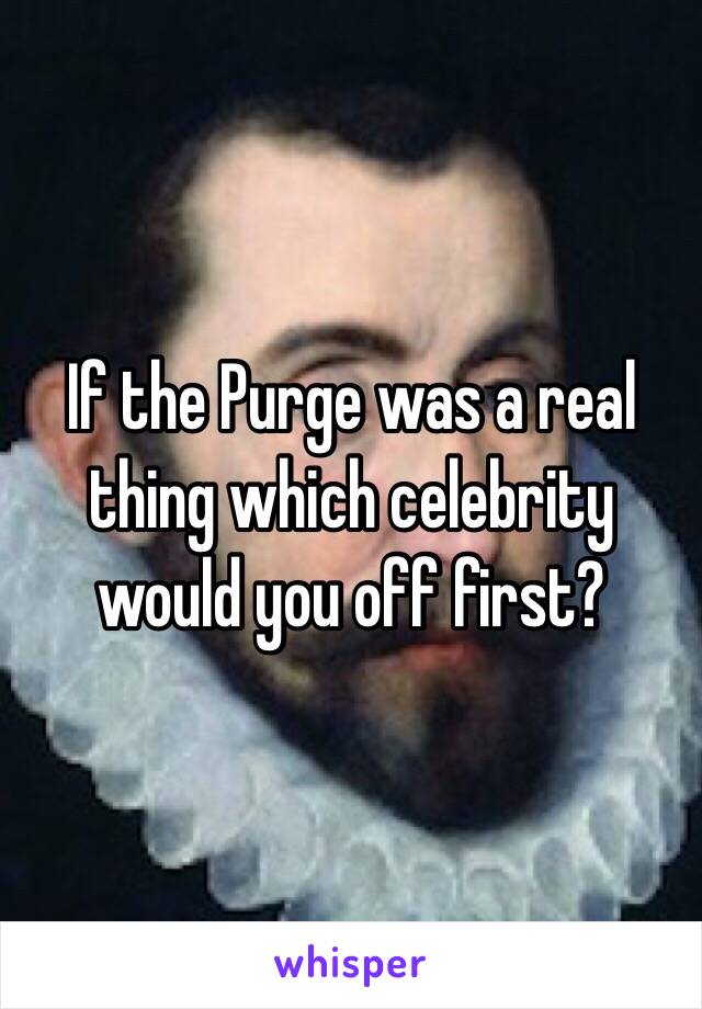 If the Purge was a real thing which celebrity would you off first?