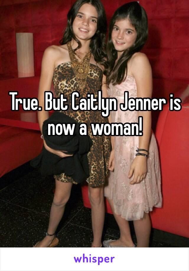 True. But Caitlyn Jenner is now a woman!