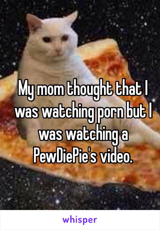 My mom thought that I was watching porn but I was watching a PewDiePie's video. 