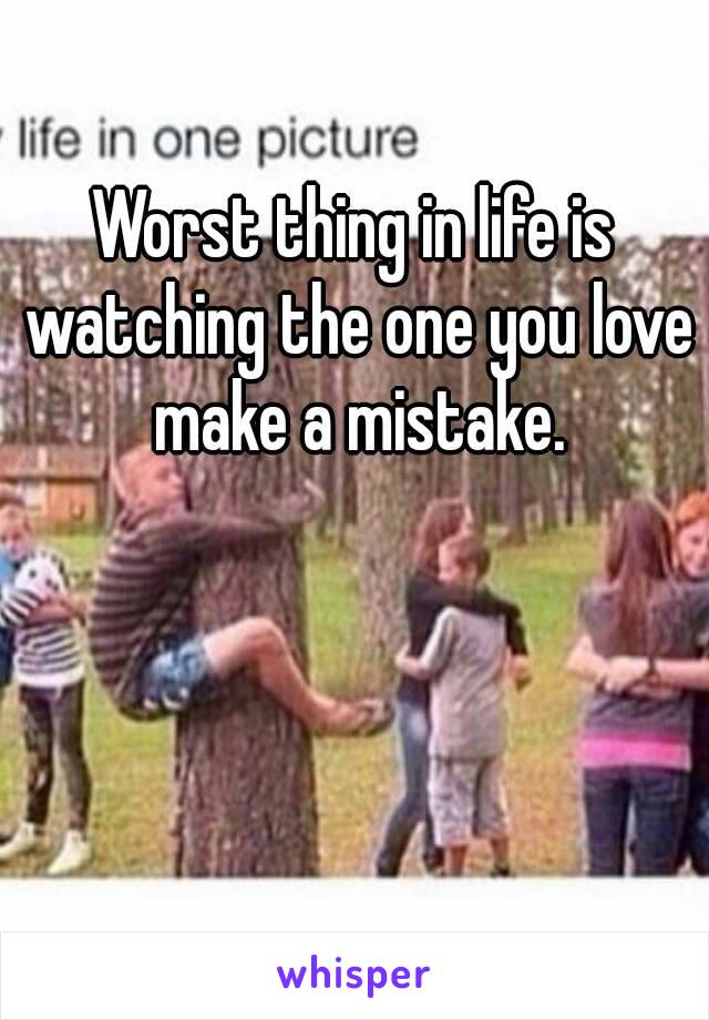 Worst thing in life is watching the one you love make a mistake.