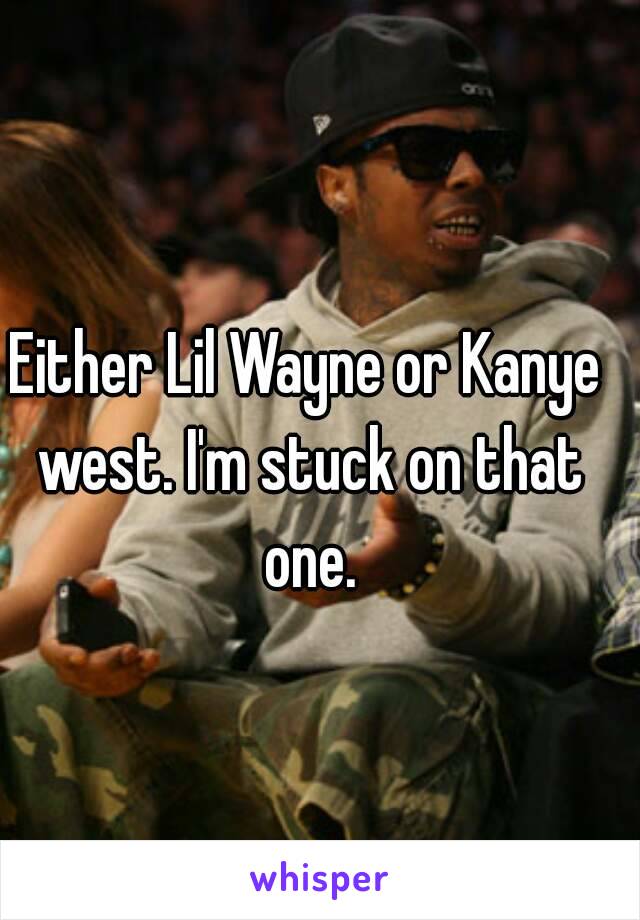Either Lil Wayne or Kanye west. I'm stuck on that one.