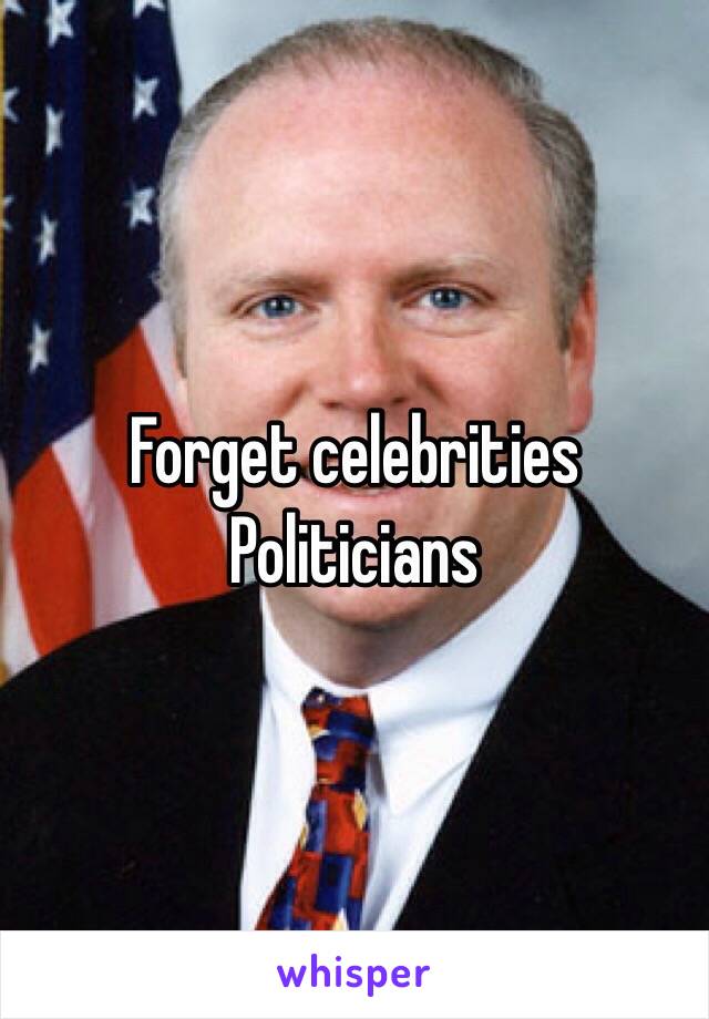 Forget celebrities 
Politicians