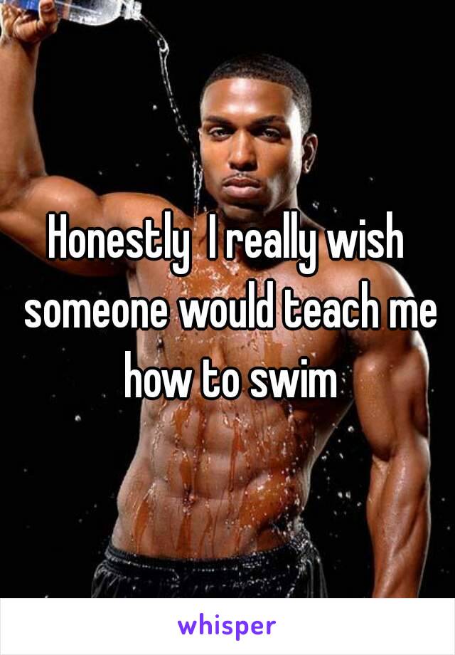 Honestly  I really wish someone would teach me how to swim