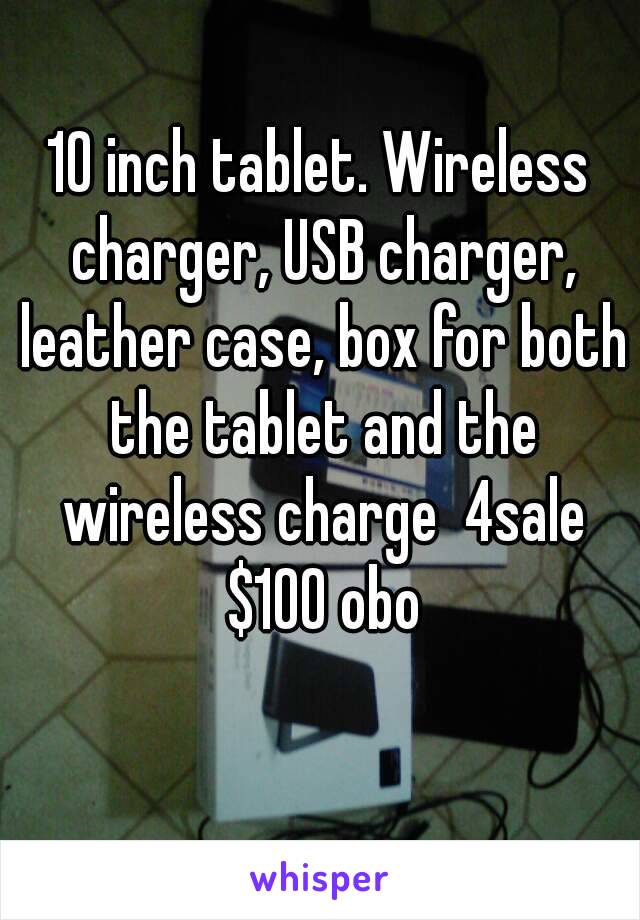 10 inch tablet. Wireless charger, USB charger, leather case, box for both the tablet and the wireless charge  4sale $100 obo