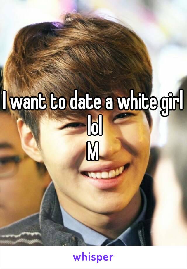 I want to date a white girl lol
M