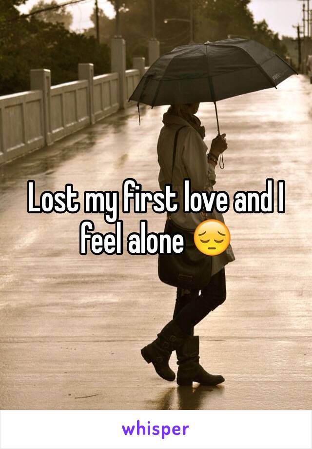Lost my first love and I feel alone 😔