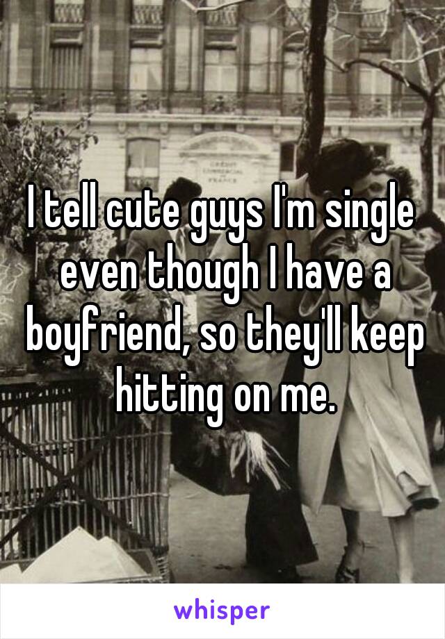 I tell cute guys I'm single even though I have a boyfriend, so they'll keep hitting on me.