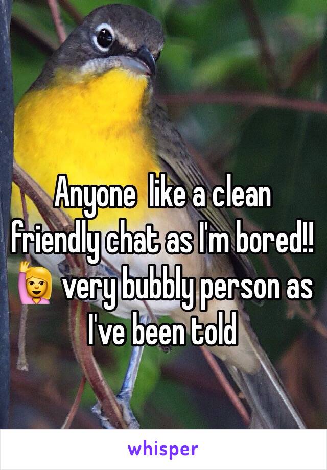 Anyone  like a clean friendly chat as I'm bored!! 🙋 very bubbly person as I've been told 