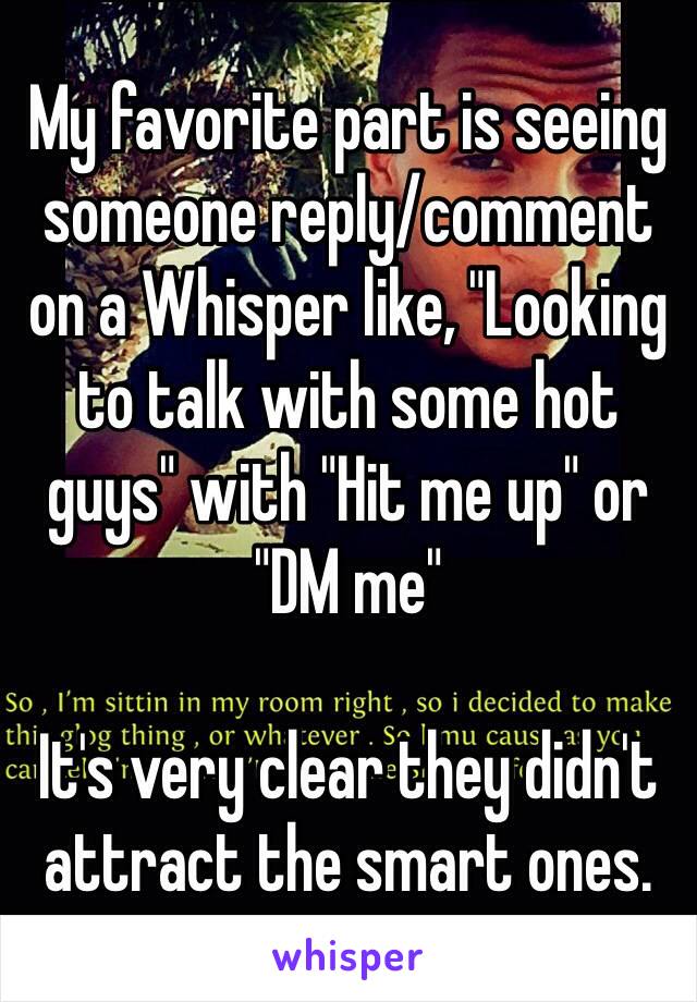 My favorite part is seeing someone reply/comment on a Whisper like, "Looking to talk with some hot guys" with "Hit me up" or "DM me"

It's very clear they didn't attract the smart ones.