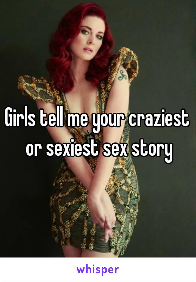 Girls tell me your craziest or sexiest sex story