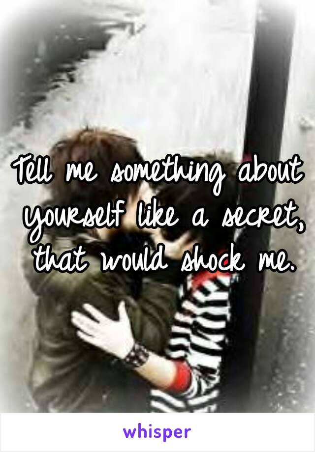 Tell me something about yourself like a secret, that would shock me.