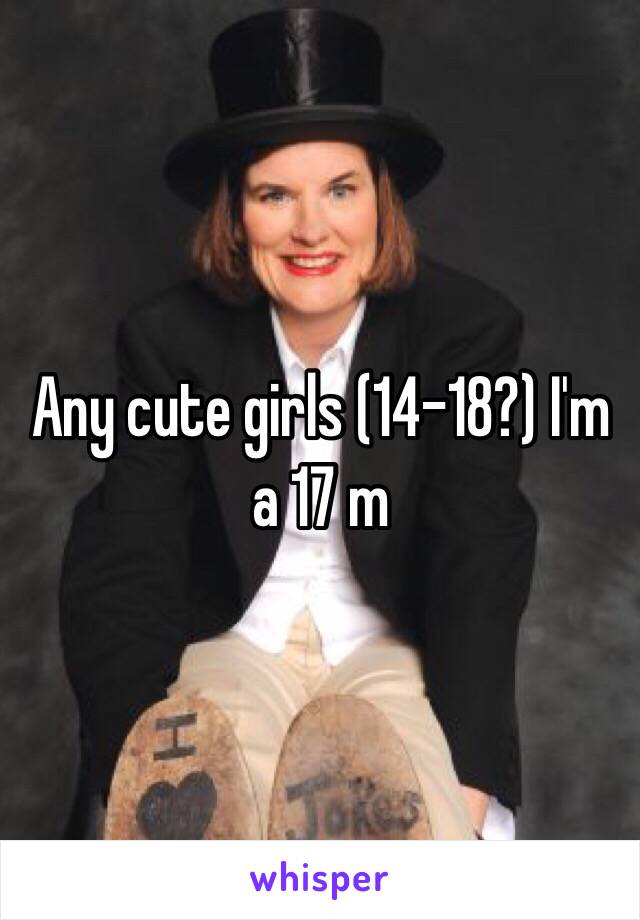 Any cute girls (14-18?) I'm a 17 m