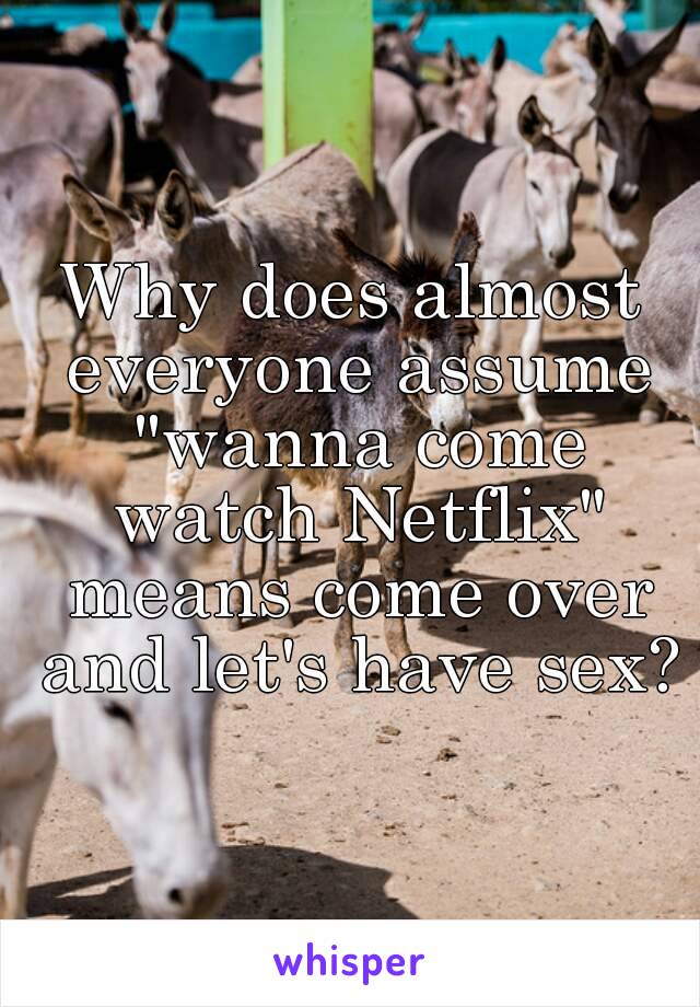 Why does almost everyone assume "wanna come watch Netflix" means come over and let's have sex?