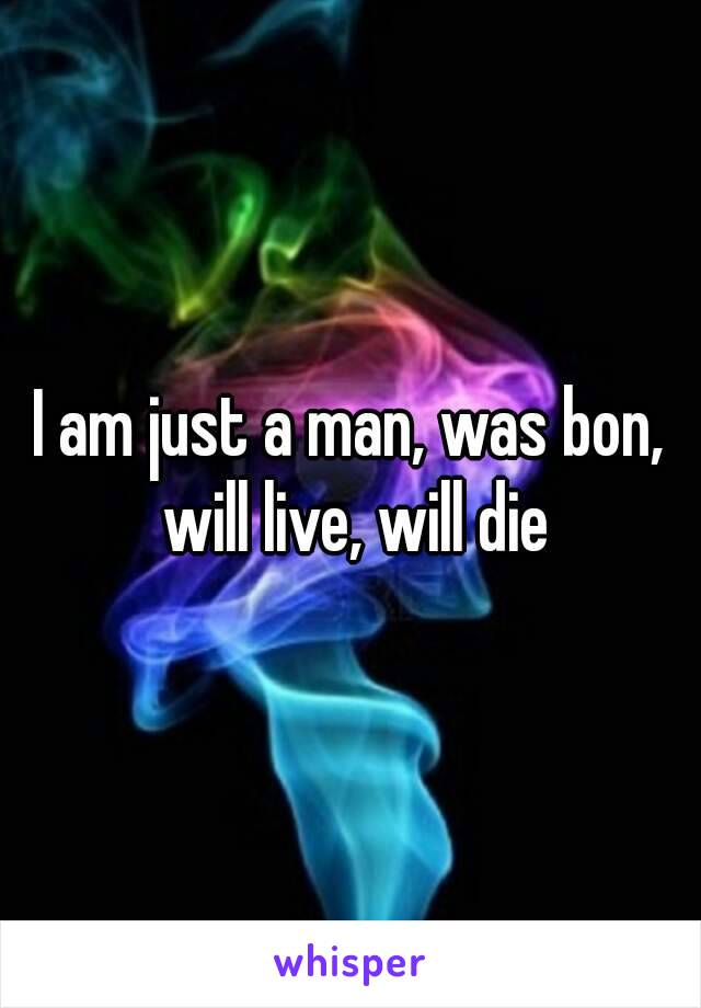 I am just a man, was bon, will live, will die