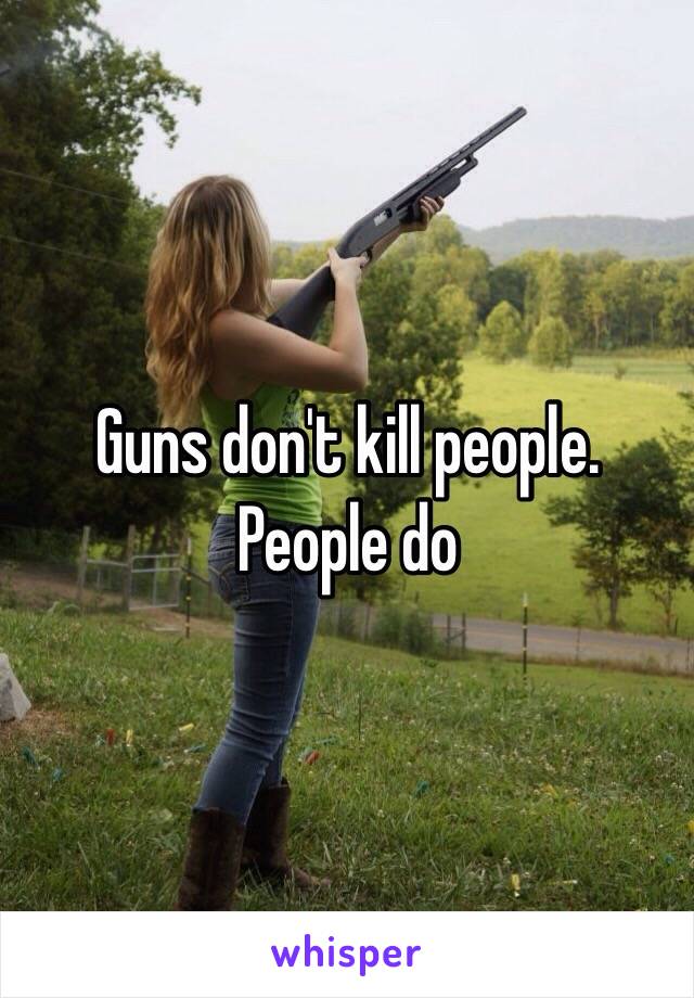 Guns don't kill people. People do