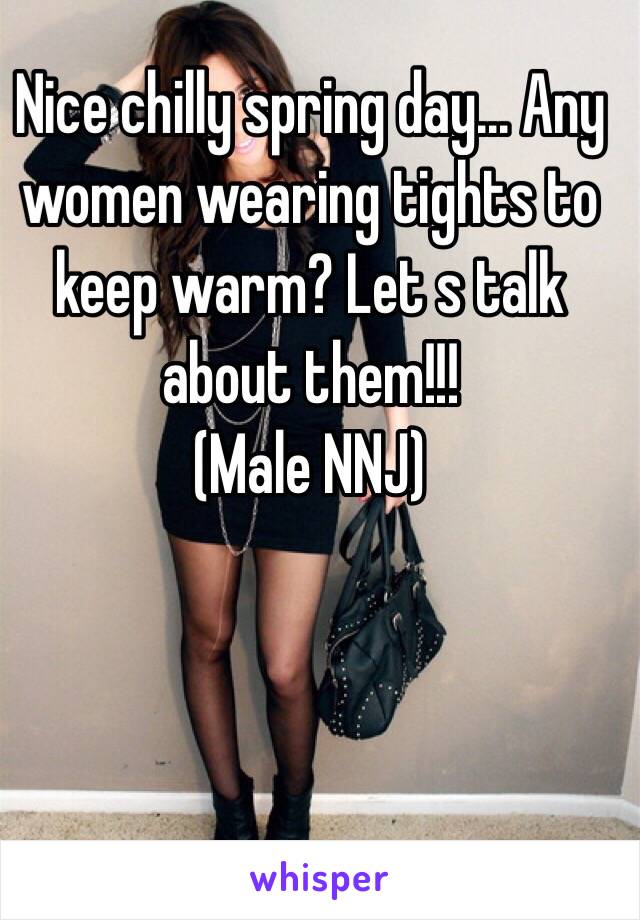 Nice chilly spring day... Any women wearing tights to keep warm? Let s talk about them!!!
(Male NNJ)