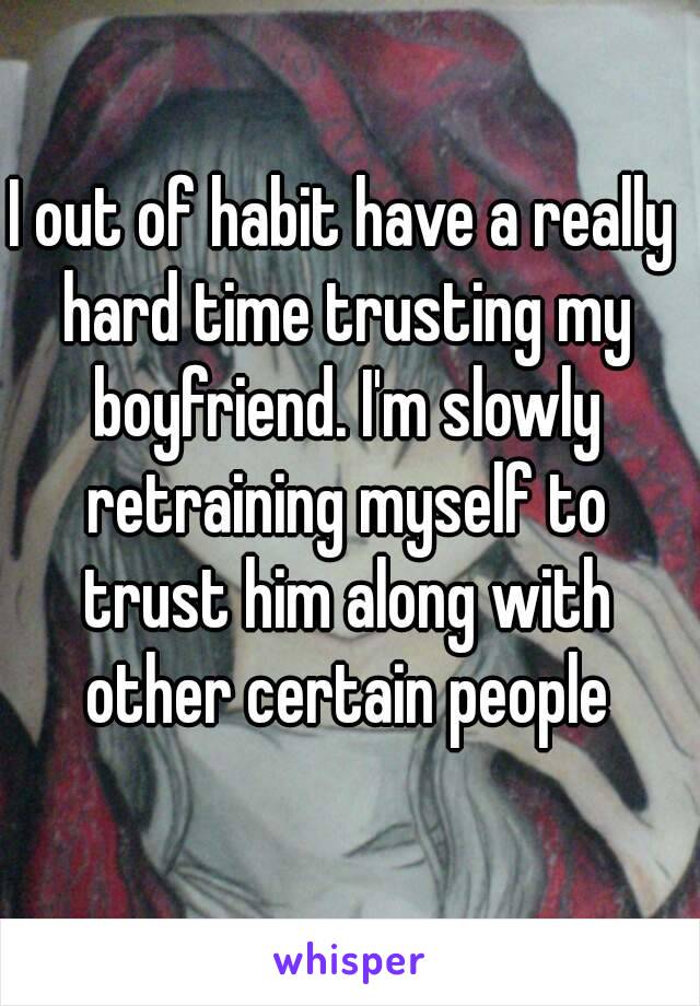 I out of habit have a really hard time trusting my boyfriend. I'm slowly retraining myself to trust him along with other certain people