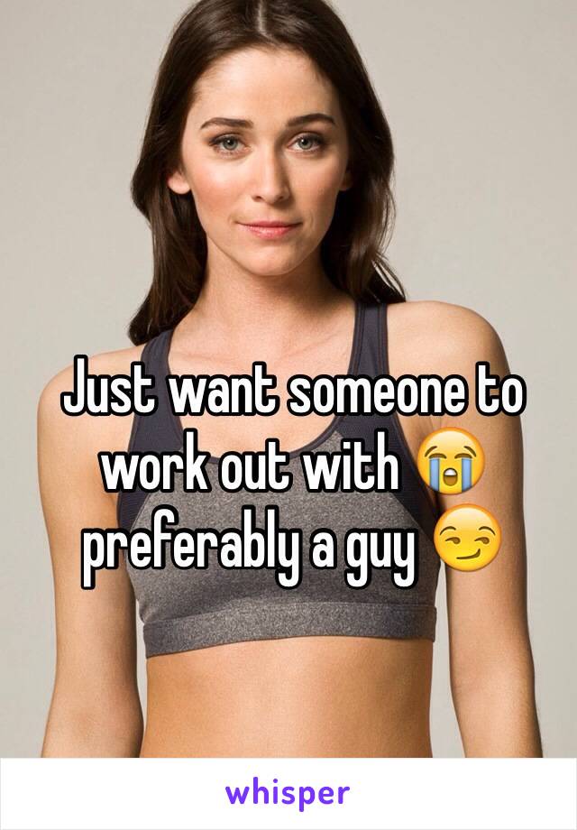 Just want someone to work out with 😭 preferably a guy 😏