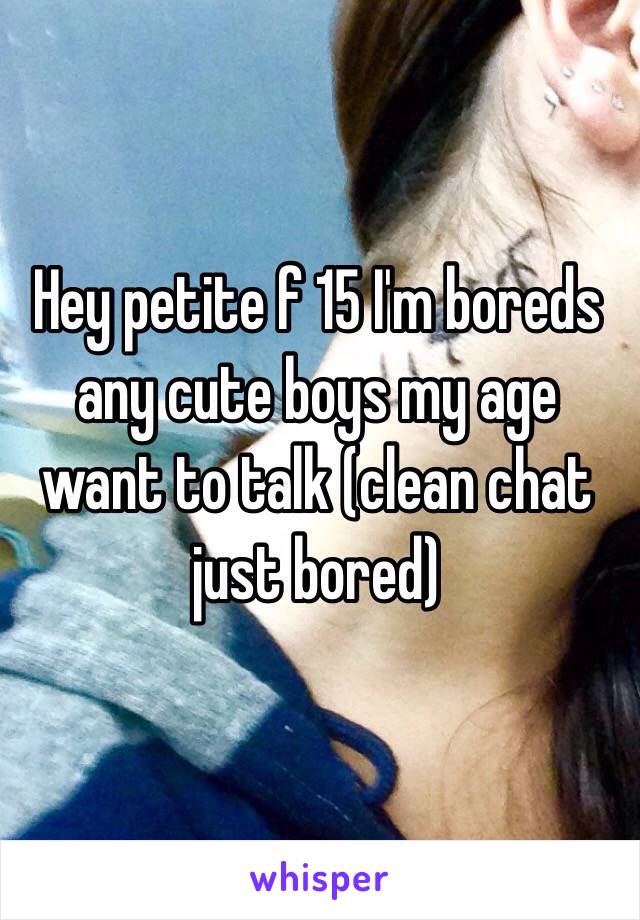Hey petite f 15 I'm boreds any cute boys my age want to talk (clean chat just bored)