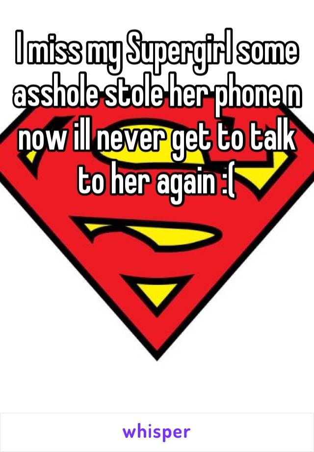 I miss my Supergirl some asshole stole her phone n now ill never get to talk to her again :(