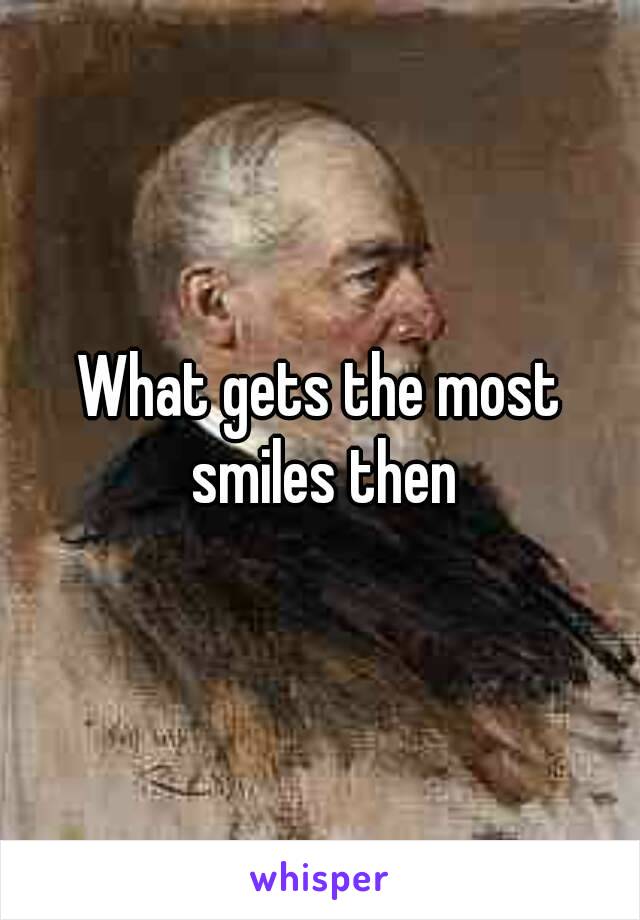 What gets the most smiles then