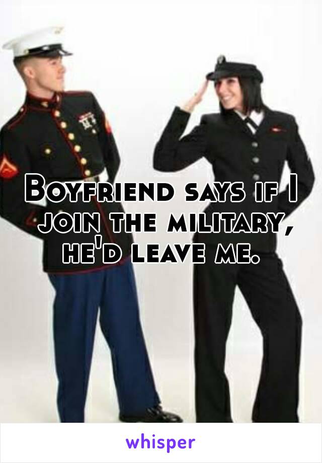 Boyfriend says if I join the military, he'd leave me. 