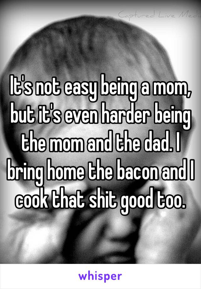 It's not easy being a mom, but it's even harder being the mom and the dad. I bring home the bacon and I cook that shit good too. 