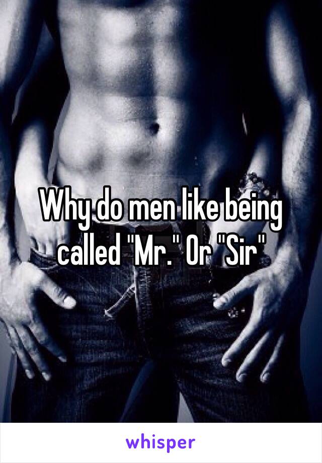 Why do men like being called "Mr." Or "Sir" 
