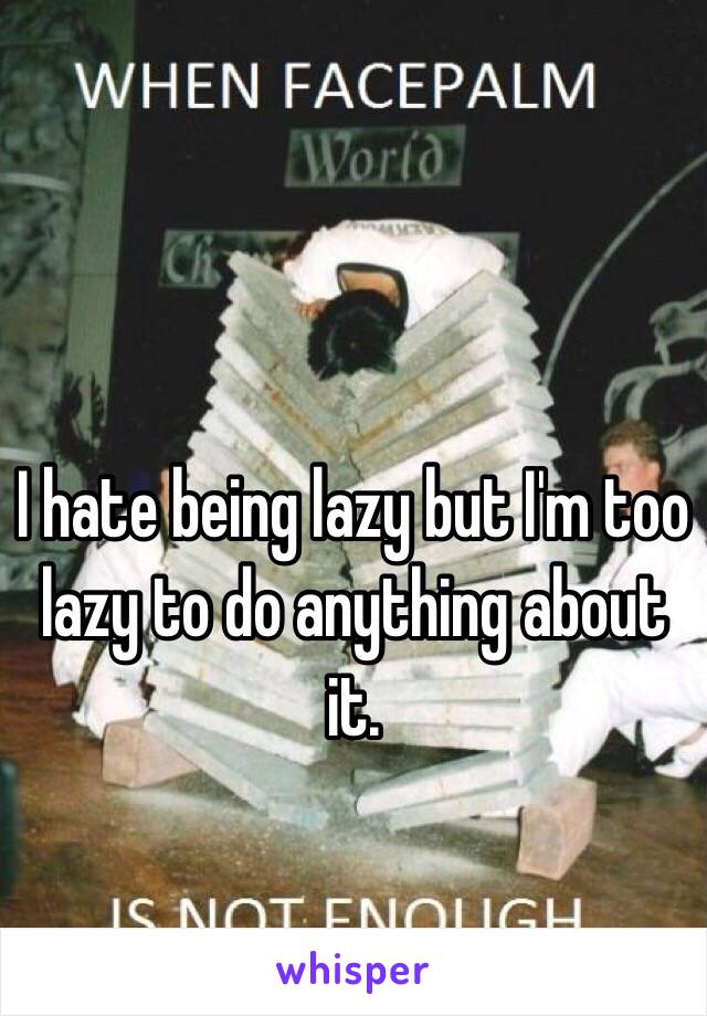 I hate being lazy but I'm too lazy to do anything about it. 