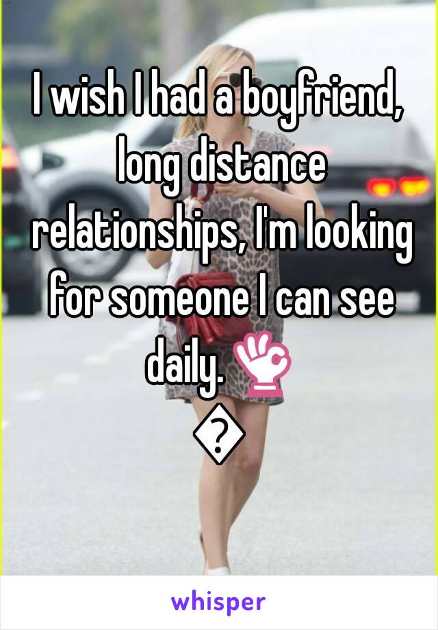 I wish I had a boyfriend, long distance relationships, I'm looking for someone I can see daily.👌😂